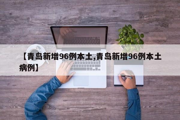 【青岛新增96例本土,青岛新增96例本土病例】