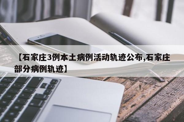 【石家庄3例本土病例活动轨迹公布,石家庄部分病例轨迹】