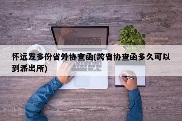 怀远发多份省外协查函(跨省协查函多久可以到派出所)