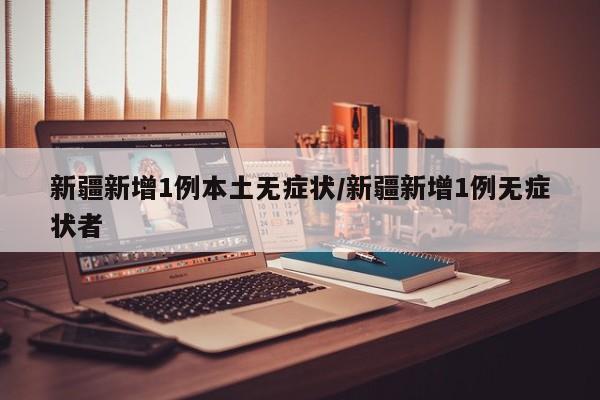 新疆新增1例本土无症状/新疆新增1例无症状者