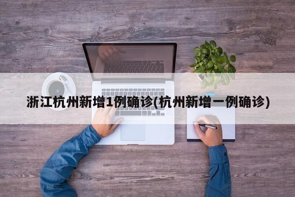 浙江杭州新增1例确诊(杭州新增一例确诊)