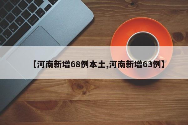 【河南新增68例本土,河南新增63例】