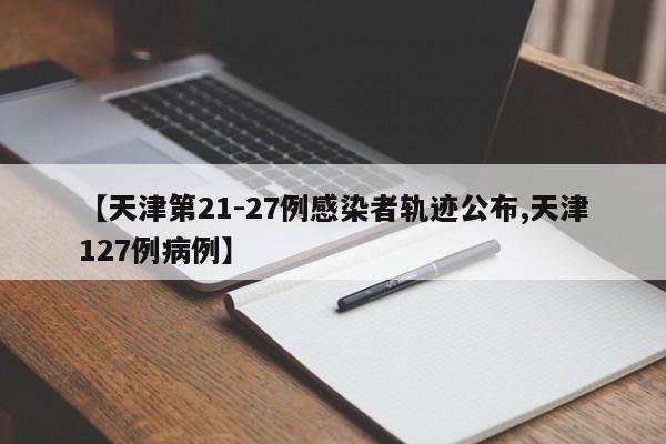 【天津第21-27例感染者轨迹公布,天津127例病例】
