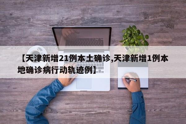【天津新增21例本土确诊,天津新增1例本地确诊病行动轨迹例】