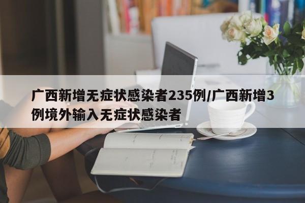 广西新增无症状感染者235例/广西新增3例境外输入无症状感染者