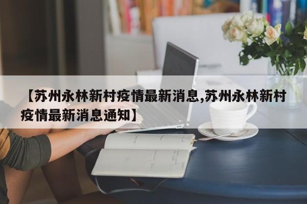 【苏州永林新村疫情最新消息,苏州永林新村疫情最新消息通知】