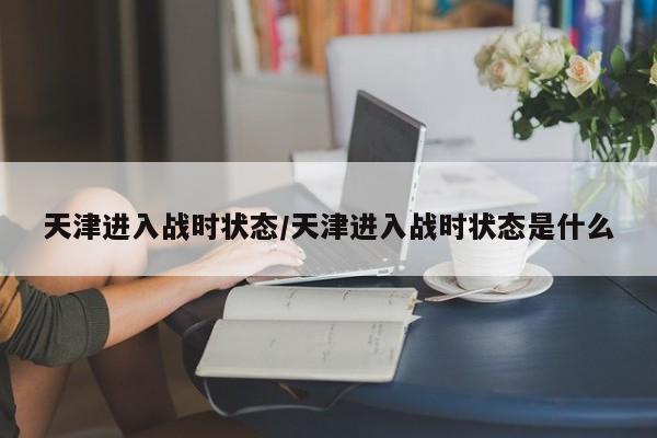 天津进入战时状态/天津进入战时状态是什么