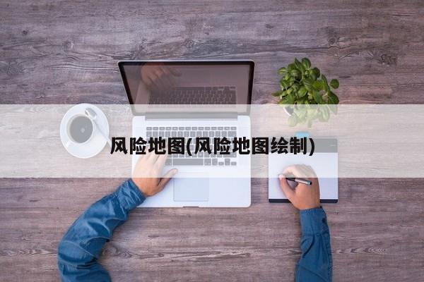 风险地图(风险地图绘制)