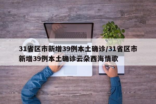 31省区市新增39例本土确诊/31省区市新增39例本土确诊云朵西海情歌