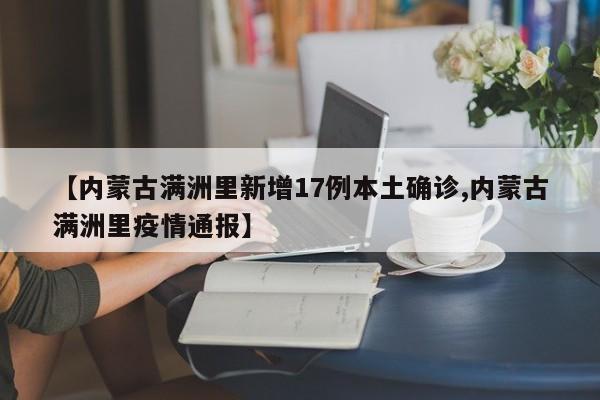 【内蒙古满洲里新增17例本土确诊,内蒙古满洲里疫情通报】