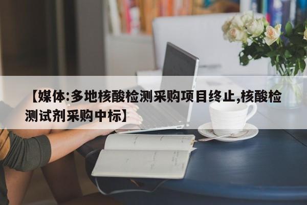【媒体:多地核酸检测采购项目终止,核酸检测试剂采购中标】