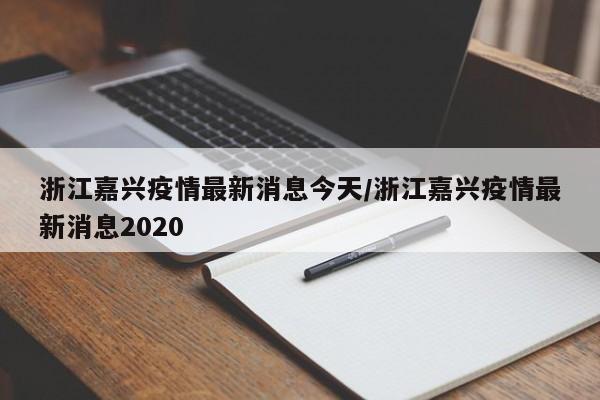 浙江嘉兴疫情最新消息今天/浙江嘉兴疫情最新消息2020