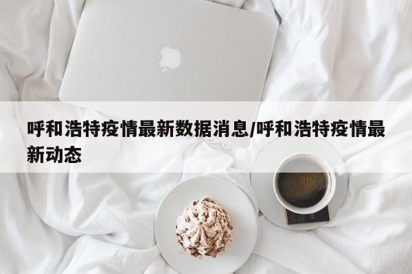 呼和浩特疫情最新数据消息/呼和浩特疫情最新动态