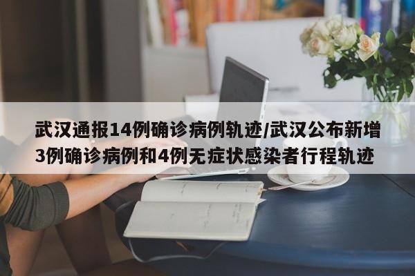 武汉通报14例确诊病例轨迹/武汉公布新增3例确诊病例和4例无症状感染者行程轨迹