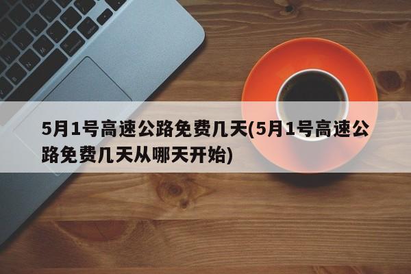 5月1号高速公路免费几天(5月1号高速公路免费几天从哪天开始)