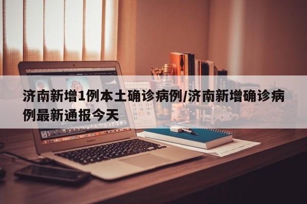 济南新增1例本土确诊病例/济南新增确诊病例最新通报今天
