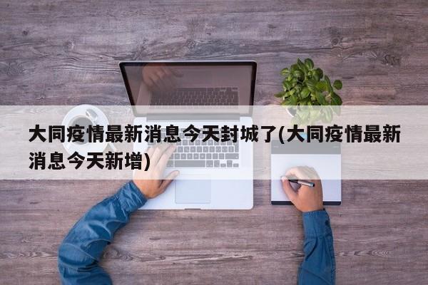 大同疫情最新消息今天封城了(大同疫情最新消息今天新增)