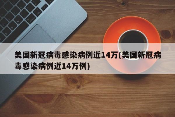 美国新冠病毒感染病例近14万(美国新冠病毒感染病例近14万例)
