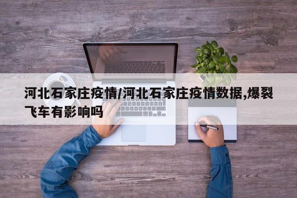 河北石家庄疫情/河北石家庄疫情数据,爆裂飞车有影响吗