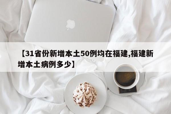 【31省份新增本土50例均在福建,福建新增本土病例多少】