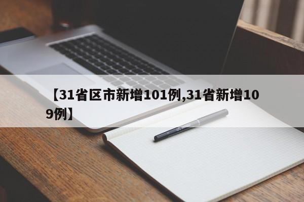 【31省区市新增101例,31省新增109例】