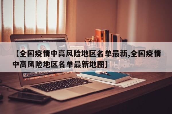 【全国疫情中高风险地区名单最新,全国疫情中高风险地区名单最新地图】