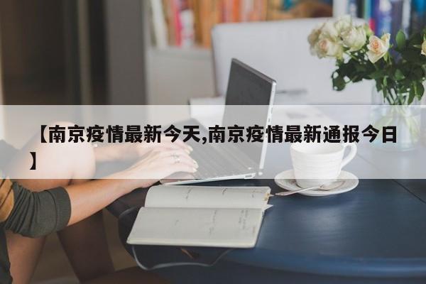 【南京疫情最新今天,南京疫情最新通报今日】