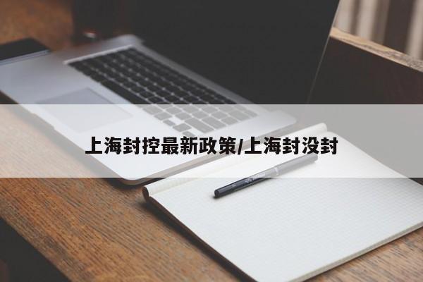 上海封控最新政策/上海封没封