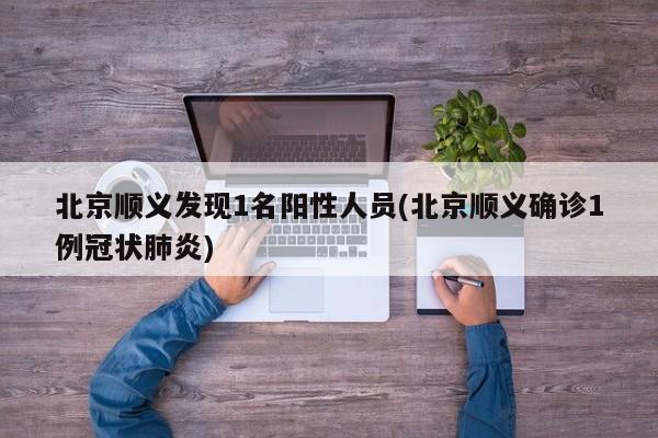 北京顺义发现1名阳性人员(北京顺义确诊1例冠状肺炎)