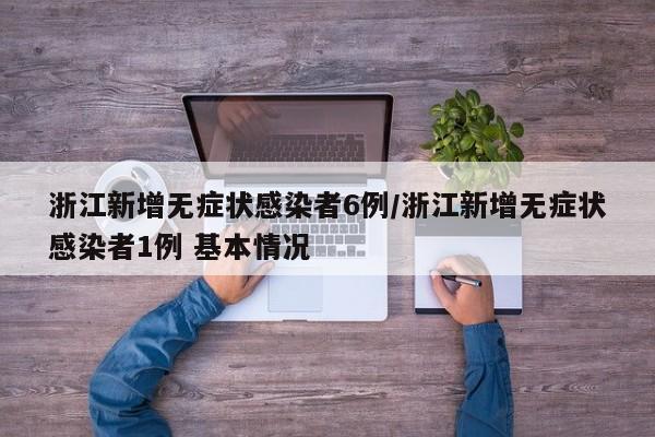 浙江新增无症状感染者6例/浙江新增无症状感染者1例 基本情况