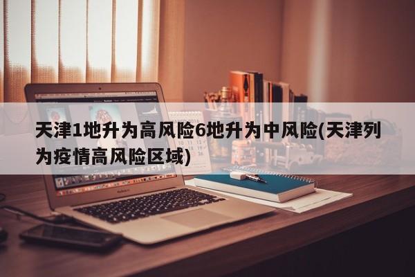 天津1地升为高风险6地升为中风险(天津列为疫情高风险区域)
