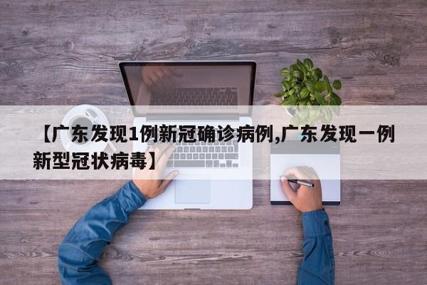【广东发现1例新冠确诊病例,广东发现一例新型冠状病毒】