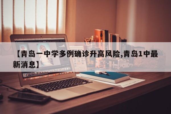 【青岛一中学多例确诊升高风险,青岛1中最新消息】