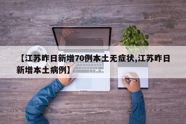 【江苏昨日新增70例本土无症状,江苏昨日新增本土病例】