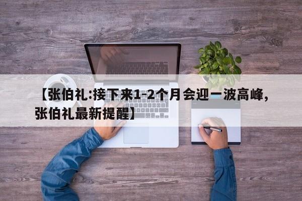 【张伯礼:接下来1-2个月会迎一波高峰,张伯礼最新提醒】
