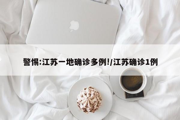 警惕:江苏一地确诊多例!/江苏确诊1例