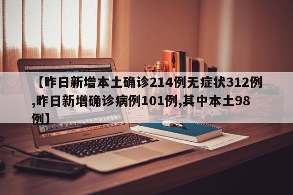 【昨日新增本土确诊214例无症状312例,昨日新增确诊病例101例,其中本土98例】