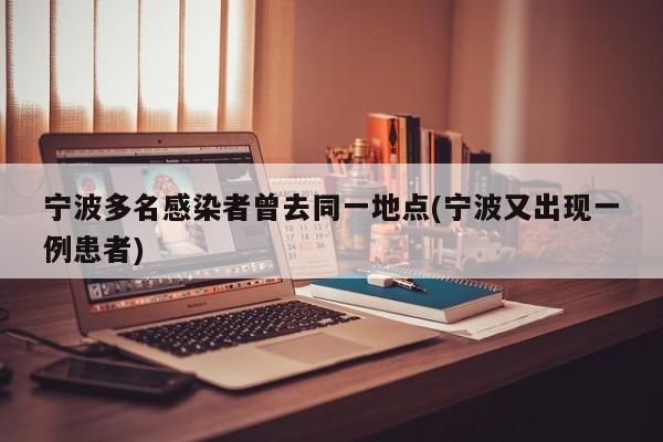 宁波多名感染者曾去同一地点(宁波又出现一例患者)