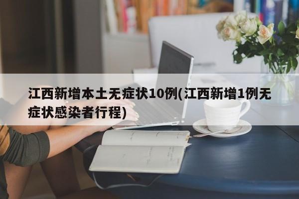 江西新增本土无症状10例(江西新增1例无症状感染者行程)
