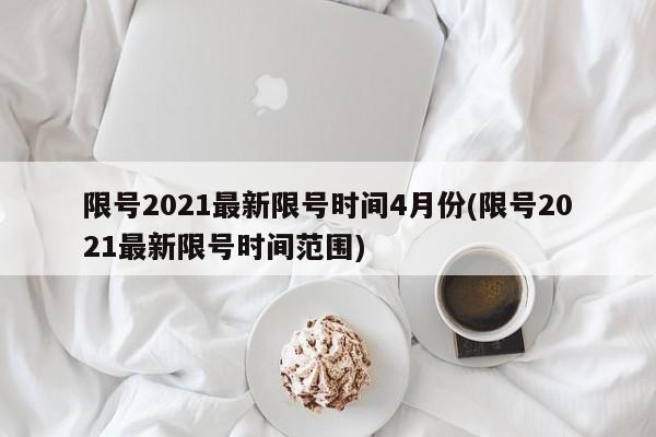 限号2021最新限号时间4月份(限号2021最新限号时间范围)
