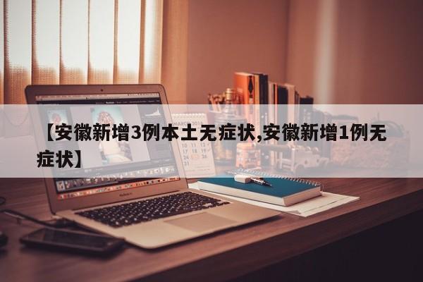 【安徽新增3例本土无症状,安徽新增1例无症状】