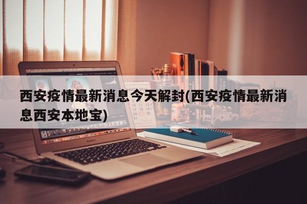 西安疫情最新消息今天解封(西安疫情最新消息西安本地宝)