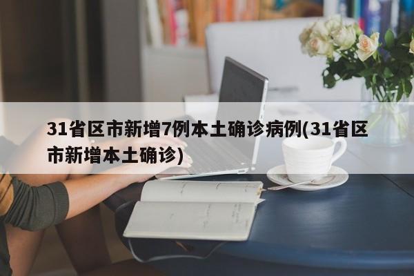 31省区市新增7例本土确诊病例(31省区市新增本土确诊)