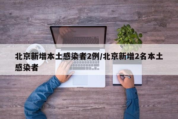 北京新增本土感染者2例/北京新增2名本土感染者