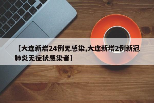 【大连新增24例无感染,大连新增2例新冠肺炎无症状感染者】