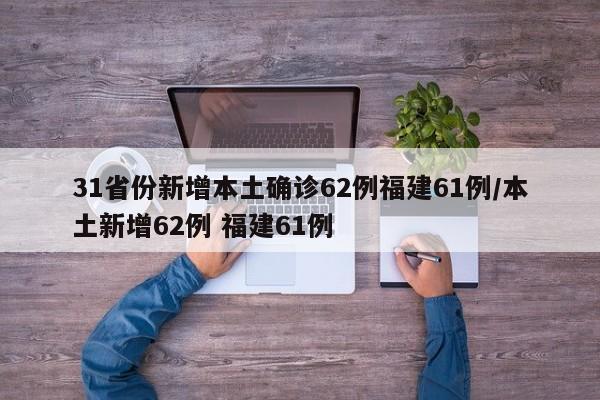 31省份新增本土确诊62例福建61例/本土新增62例 福建61例