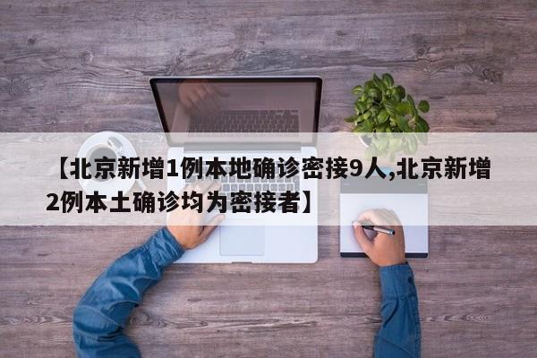 【北京新增1例本地确诊密接9人,北京新增2例本土确诊均为密接者】