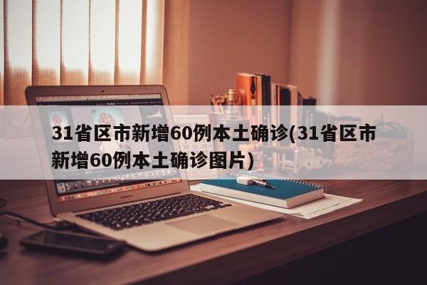 31省区市新增60例本土确诊(31省区市新增60例本土确诊图片)