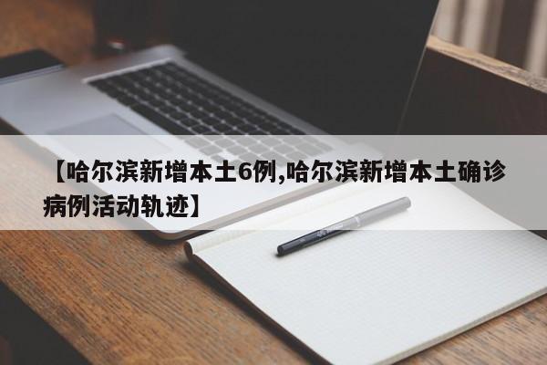 【哈尔滨新增本土6例,哈尔滨新增本土确诊病例活动轨迹】