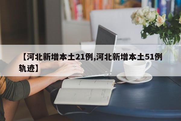 【河北新增本土21例,河北新增本土51例轨迹】